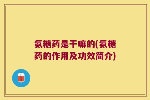 氨糖药是干嘛的(氨糖药的作用及功效简介)