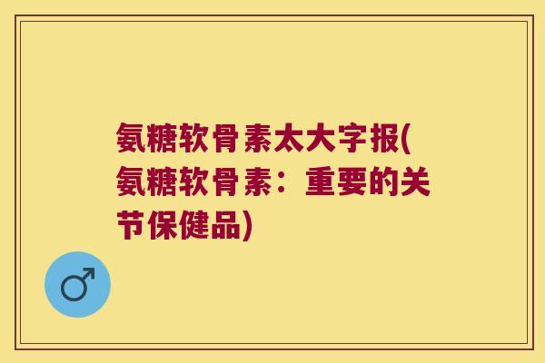 氨糖软骨素太大字报(氨糖软骨素:重要的关节保健品)