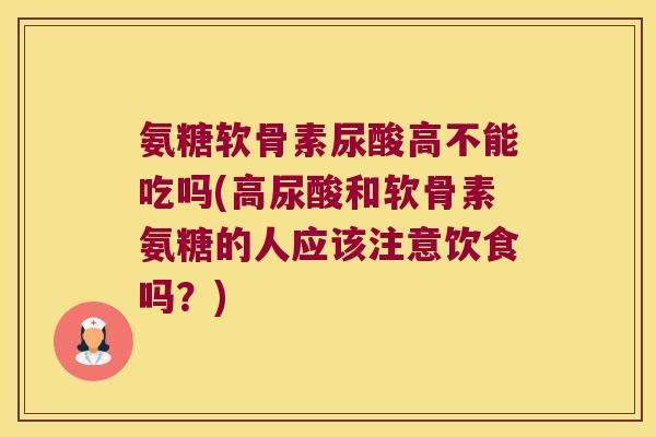 氨糖软骨素尿酸高不能吃吗(高尿酸和软骨素氨糖的人应该注意饮食吗?)