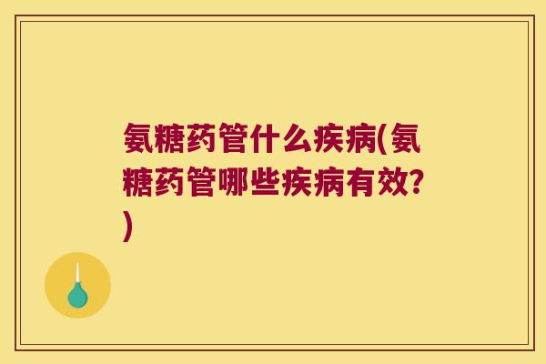 氨糖药管什么疾病(氨糖药管哪些疾病有效?)