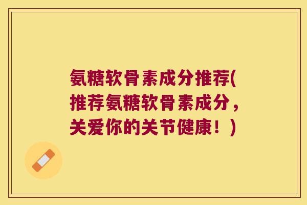 氨糖软骨素成分推荐(推荐氨糖软骨素成分，关爱你的关节健康！)