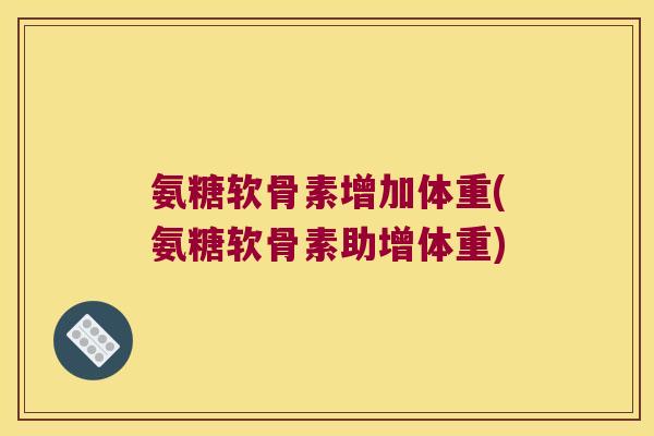 氨糖软骨素增加体重(氨糖软骨素助增体重)