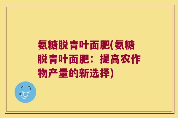 氨糖脱青叶面肥(氨糖脱青叶面肥:提高农作物产量的新选择) 氨糖脱青叶面肥(氨糖脱青叶面肥:提高农作物产量的新选择)