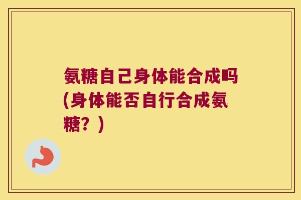 氨糖自己身体能合成吗(身体能否自行合成氨糖?)
