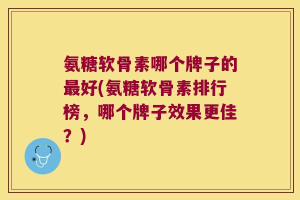 氨糖软骨素哪个牌子的最好(氨糖软骨素排行榜,哪个牌子效果更佳?)