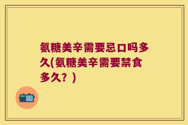 氨糖美辛需要忌口吗多久(氨糖美辛需要禁食多久?)