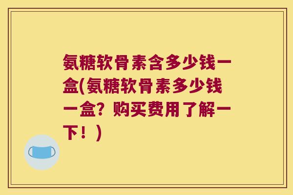 氨糖软骨素含多少钱一盒(氨糖软骨素多少钱一盒?购买费用了解一下!) 氨糖软骨素含多少钱一盒(氨糖软骨素多少钱一盒?购买费用了解一下!)