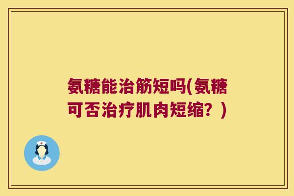 氨糖能治筋短吗(氨糖可否治疗肌肉短缩?)