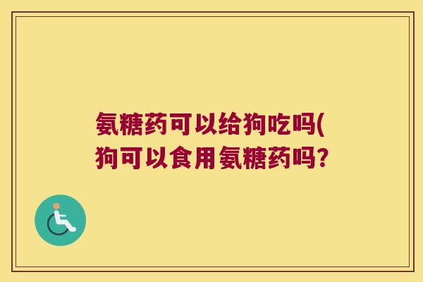 氨糖药可以给狗吃吗(狗可以食用氨糖药吗?