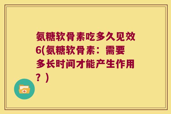 氨糖软骨素吃多久见效6(氨糖软骨素:需要多长时间才能产生作用?)