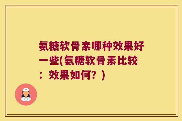 氨糖软骨素哪种效果好一些(氨糖软骨素比较:效果如何?)