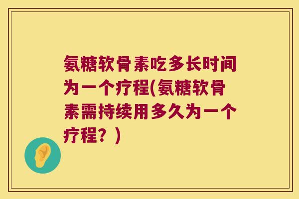 氨糖软骨素吃多长时间为一个疗程(氨糖软骨素需持续用多久为一个疗程?)
