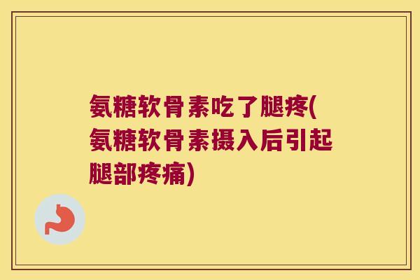 氨糖软骨素吃了腿疼(氨糖软骨素摄入后引起腿部疼痛)