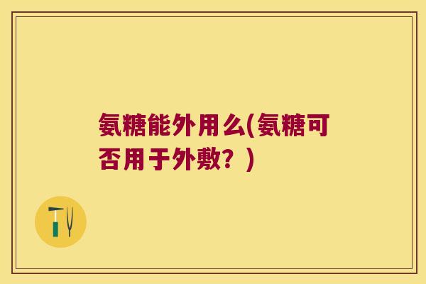 氨糖能外用么(氨糖可否用于外敷?)