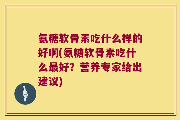 氨糖软骨素吃什么样的好啊(氨糖软骨素吃什么最好？营养专家给出建议)