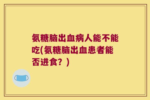 氨糖脑出血病人能不能吃(氨糖脑出血患者能否进食?)
