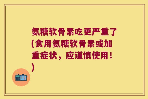 氨糖软骨素吃更严重了(食用氨糖软骨素或加重症状,应谨慎使用!)