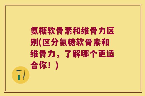 氨糖软骨素和维骨力区别(区分氨糖软骨素和维骨力,了解哪个更适合你!)