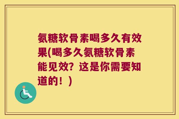 氨糖软骨素喝多久有效果(喝多久氨糖软骨素能见效?这是你需要知道的!)