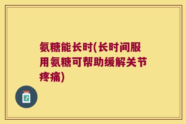 氨糖能长时(长时间服用氨糖可帮助缓解关节疼痛)