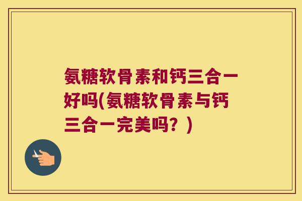 氨糖软骨素和钙三合一好吗(氨糖软骨素与钙三合一完美吗?)