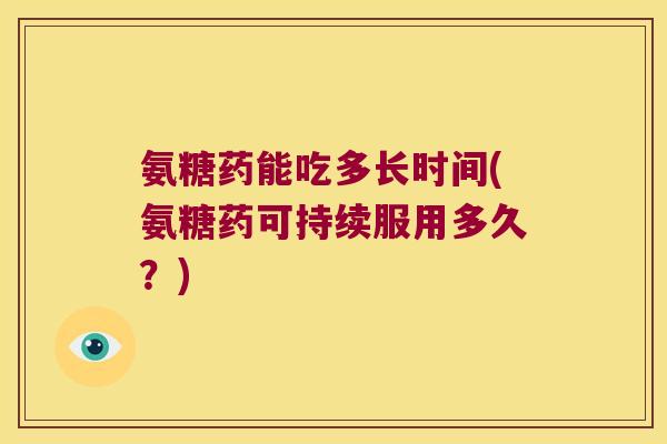 氨糖药能吃多长时间(氨糖药可持续服用多久?) 氨糖药能吃多长时间(氨糖药可持续服用多久?)