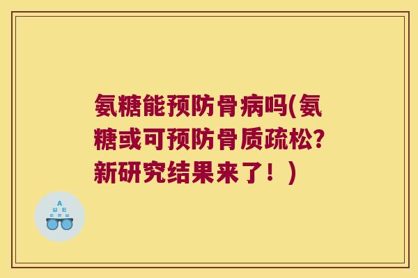 氨糖能预防骨病吗(氨糖或可预防骨质疏松?新研究结果来了!)