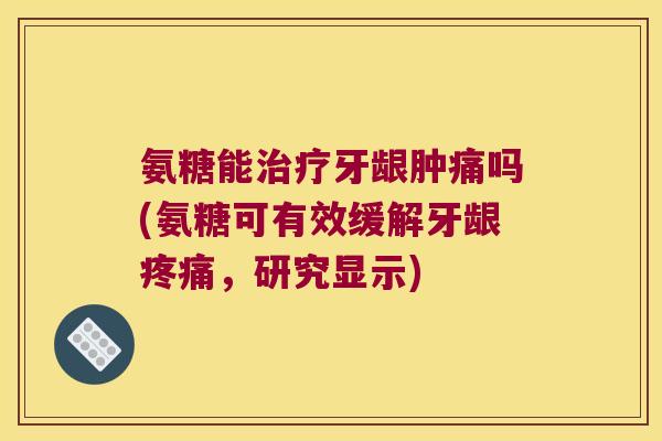 氨糖能治疗牙龈肿痛吗(氨糖可有效缓解牙龈疼痛,研究显示)