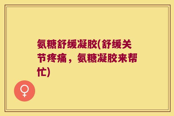 氨糖舒缓凝胶(舒缓关节疼痛,氨糖凝胶来帮忙)