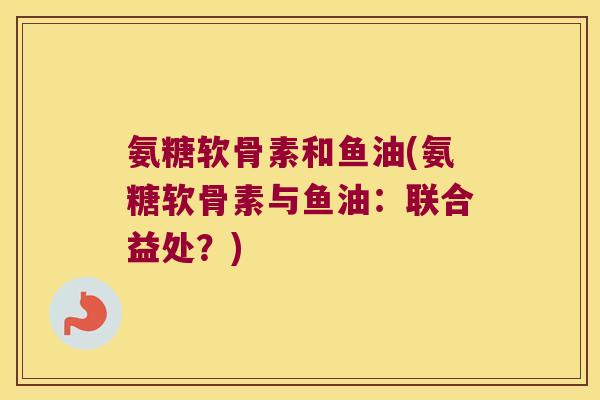 氨糖软骨素和鱼油(氨糖软骨素与鱼油:联合益处?)