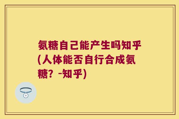 氨糖自己能产生吗知乎(人体能否自行合成氨糖?-知乎) 氨糖自己能产生吗知乎(人体能否自行合成氨糖?-知乎)