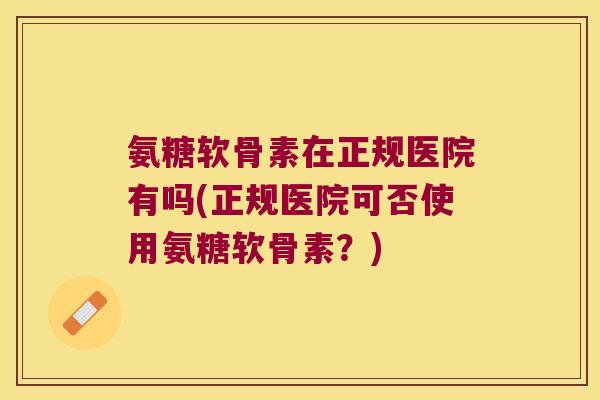 氨糖软骨素在正规医院有吗(正规医院可否使用氨糖软骨素?)