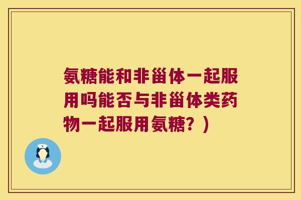 氨糖能和非甾体一起服用吗能否与非甾体类药物一起服用氨糖?)