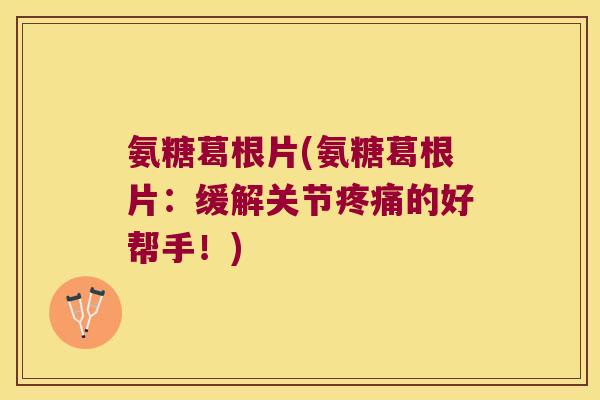 氨糖葛根片(氨糖葛根片:缓解关节疼痛的好帮手!)