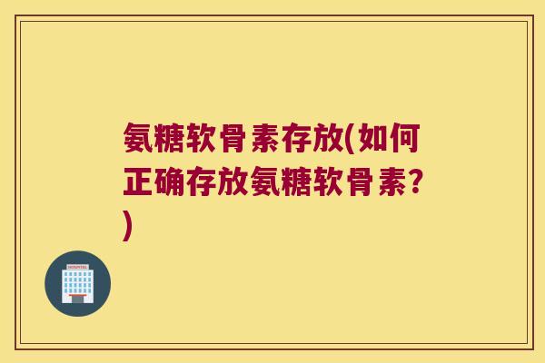 氨糖软骨素存放(如何正确存放氨糖软骨素?)