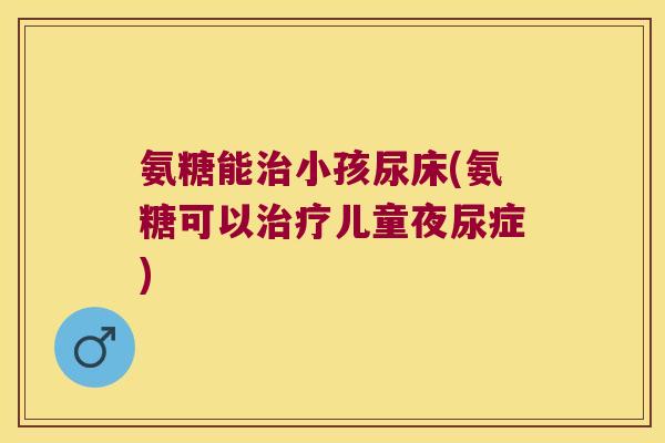 氨糖能治小孩尿床(氨糖可以治疗儿童夜尿症)