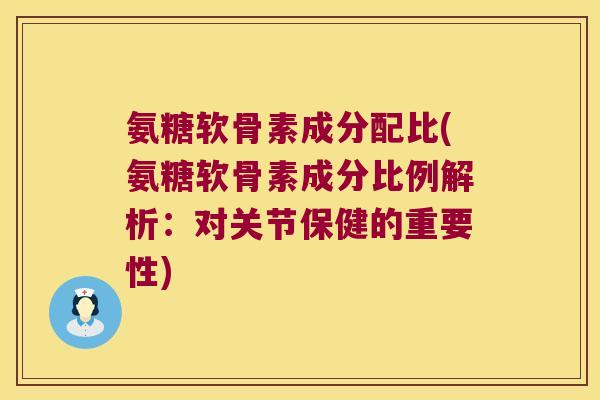 氨糖软骨素成分配比(氨糖软骨素成分比例解析:对关节保健的重要性)