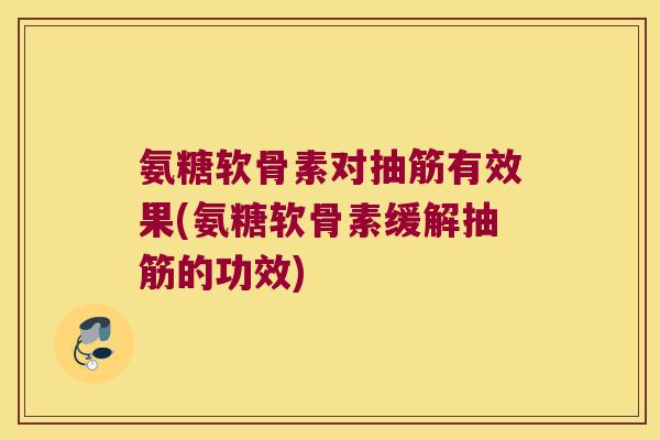 氨糖软骨素对抽筋有效果(氨糖软骨素缓解抽筋的功效)