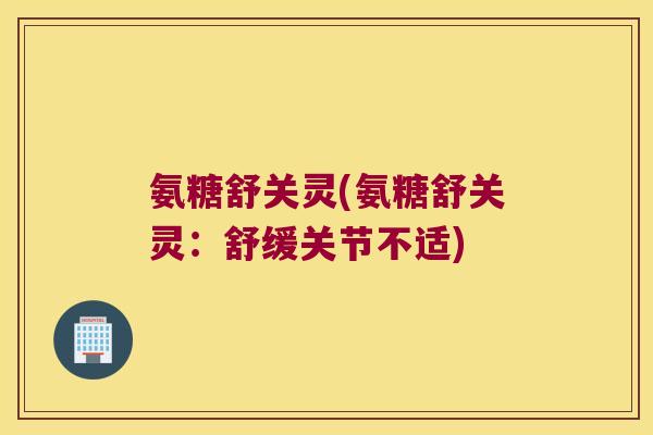 氨糖舒关灵(氨糖舒关灵:舒缓关节不适)
