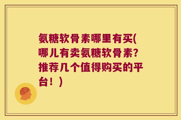 氨糖软骨素哪里有买(哪儿有卖氨糖软骨素?推荐几个值得购买的平台!)