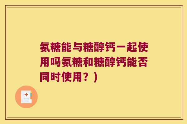 氨糖能与糖醇钙一起使用吗氨糖和糖醇钙能否同时使用?)