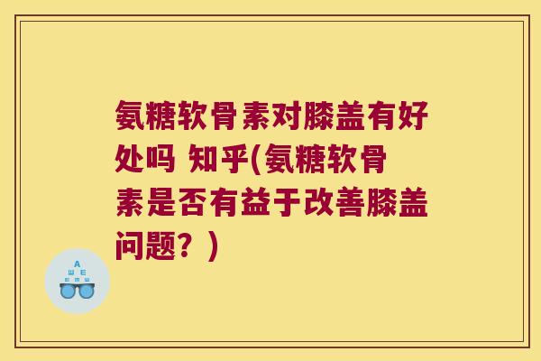 氨糖软骨素对膝盖有好处吗 知乎(氨糖软骨素是否有益于改善膝盖问题?)