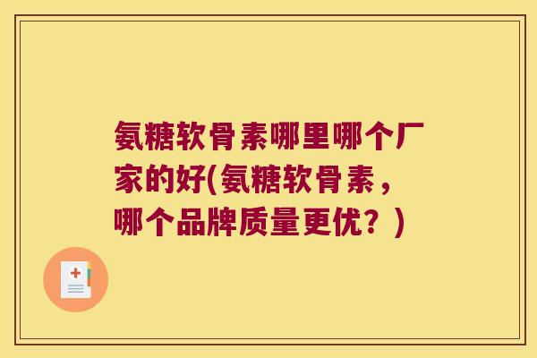 氨糖软骨素哪里哪个厂家的好(氨糖软骨素,哪个品牌质量更优?)