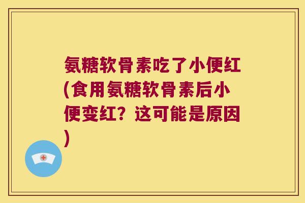 氨糖软骨素吃了小便红(食用氨糖软骨素后小便变红?这可能是原因)