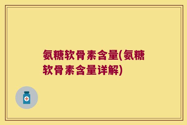 氨糖软骨素含量(氨糖软骨素含量详解)