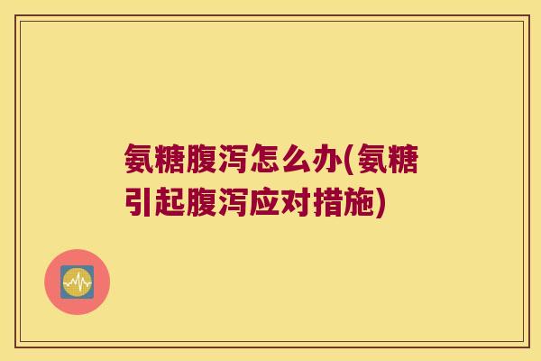 氨糖腹泻怎么办(氨糖引起腹泻应对措施)