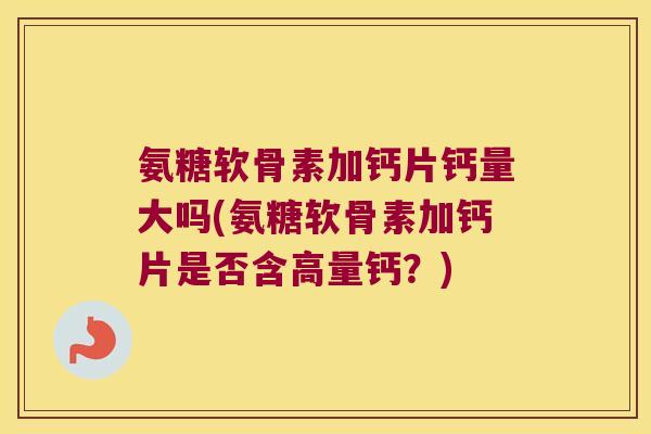 氨糖软骨素加钙片钙量大吗(氨糖软骨素加钙片是否含高量钙?)