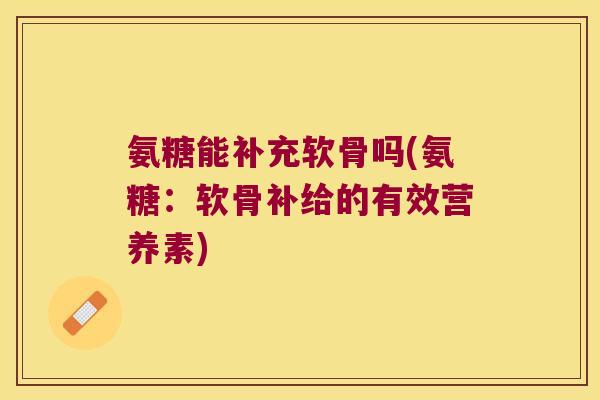 氨糖能补充软骨吗(氨糖:软骨补给的有效营养素)