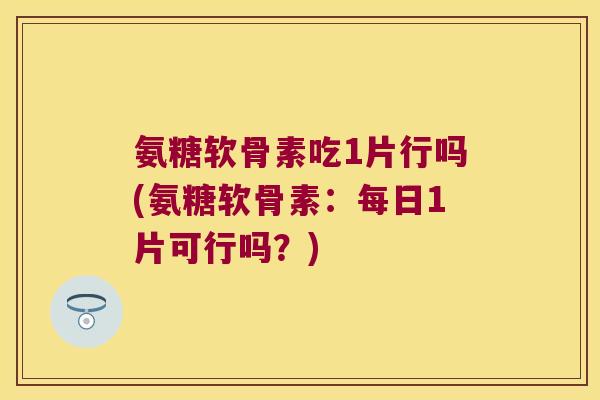 氨糖软骨素吃1片行吗(氨糖软骨素:每日1片可行吗?)