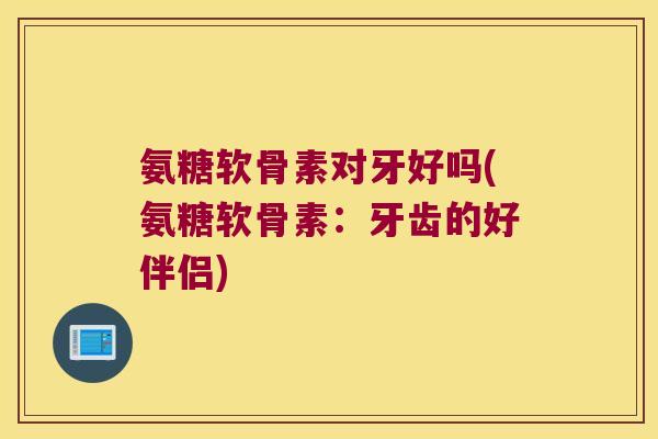 氨糖软骨素对牙好吗(氨糖软骨素:牙齿的好伴侣)